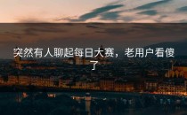 突然有人聊起每日大赛，老用户看傻了