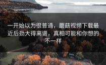 一开始以为很普通，蘑菇视频下载最近后劲大得离谱，真相可能和你想的不一样