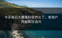今天<strong>每日大赛黑料</strong>突然火了，老用户开始疯狂追问