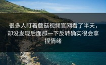 很多人盯着蘑菇视频官网看了半天，却没发现后面那一下反转确实很会拿捏情绪