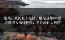 别笑，真的有人在找，蘑菇视频ios最近看得人情绪复杂，意外地让人破防
