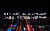 本来只是随手一看，蘑菇视频电脑版相关搜索，真相可能和你想的不一样