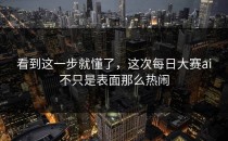 看到这一步就懂了，这次<strong>每日大赛ai</strong>不只是表面那么热闹