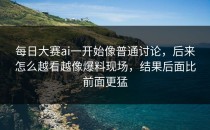<strong>每日大赛ai</strong>一开始像普通讨论，后来怎么越看越像爆料现场，结果后面比前面更猛