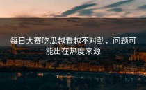 <strong>每日大赛吃瓜</strong>越看越不对劲，问题可能出在热度来源