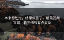 本来想划走，结果停住了，蘑菇视频官网，看完情绪有点复杂