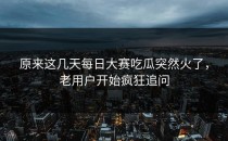 原来这几天<strong>每日大赛吃瓜</strong>突然火了，老用户开始疯狂追问