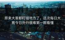 原来大家都盯错地方了，这次<strong>每日大赛今日</strong>外行很难第一眼看懂