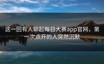 这一回有人聊起<strong>每日大赛app</strong>官网，第一次点开的人突然沉默