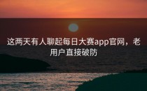 这两天有人聊起<strong>每日大赛app</strong>官网，老用户直接破防