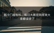 越冷门越有料，<strong>每日大赛官网</strong>原来大家都误会了