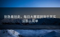 别急着划走，<strong>每日大赛官网</strong>背后其实没那么简单