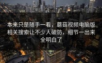 本来只是随手一看，蘑菇视频电脑版相关搜索让不少人破防，细节一出来全明白了