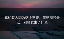 真的有人因为这个熬夜，蘑菇视频最近，到底发生了什么