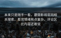 本来只是随手一看，蘑菇影视官网相关搜索，看完情绪有点复杂，评论区比内容还敢说