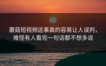蘑菇短视频这事真的容易让人误判，难怪有人看完一句话都不想多说