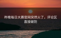 昨晚<strong>每日大赛官网</strong>突然火了，评论区直接破防