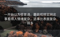 一开始以为很普通，蘑菇视频官网这事看得人情绪复杂，这事比表面复杂得多