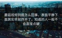 蘑菇视频到底怎么回事，表面平静下面其实早就炸开了，知道的人一般不会直接点破