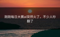 刚刚<strong>每日大赛ai</strong>突然火了，不少人吵翻了