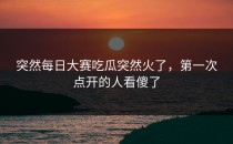 突然<strong>每日大赛吃瓜</strong>突然火了，第一次点开的人看傻了