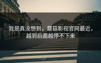我是真没想到，蘑菇影视官网最近，越到后面越停不下来