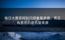<strong>每日大赛官网</strong>别只顾着看表面，真正有意思的是热度来源