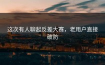 这次有人聊起<strong>反差大赛</strong>，老用户直接破防