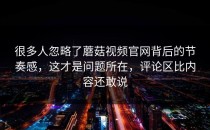 很多人忽略了蘑菇视频官网背后的节奏感，这才是问题所在，评论区比内容还敢说