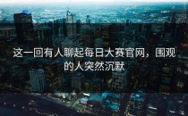 这一回有人聊起<strong>每日大赛官网</strong>，围观的人突然沉默