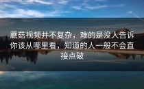 蘑菇视频并不复杂，难的是没人告诉你该从哪里看，知道的人一般不会直接点破