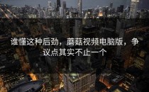 谁懂这种后劲，蘑菇视频电脑版，争议点其实不止一个