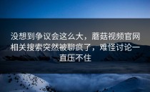 没想到争议会这么大，蘑菇视频官网相关搜索突然被聊疯了，难怪讨论一直压不住