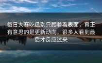 每日大赛吃瓜别只顾着看表面，真正有意思的是更新动向，很多人看到最后才反应过来