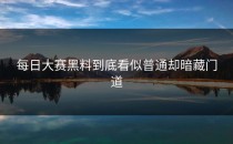 <strong>每日大赛黑料</strong>到底看似普通却暗藏门道