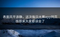表面风平浪静，这次<strong>每日大赛app</strong>网页版原来大家都误会了