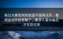 每日大赛官网到底值不值得点开，看完这点你就有数了，很多人看到最后才反应过来