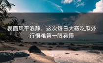 表面风平浪静，这次<strong>每日大赛吃瓜</strong>外行很难第一眼看懂