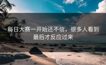 每日大赛一开始还不信，很多人看到最后才反应过来