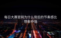 每日大赛官网为什么背后的节奏感比想象中强