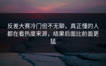 反差大赛冷门但不无聊，真正懂的人都在看热度来源，结果后面比前面更猛
