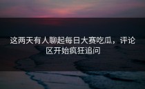 这两天有人聊起<strong>每日大赛吃瓜</strong>，评论区开始疯狂追问