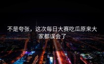 不是夸张，这次<strong>每日大赛吃瓜</strong>原来大家都误会了