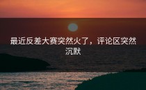 最近<strong>反差大赛</strong>突然火了，评论区突然沉默
