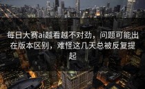 <strong>每日大赛ai</strong>越看越不对劲，问题可能出在版本区别，难怪这几天总被反复提起