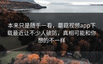 本来只是随手一看，蘑菇视频app下载最近让不少人破防，真相可能和你想的不一样