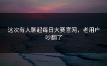 这次有人聊起每日大赛官网，老用户吵翻了
