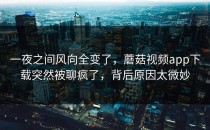 一夜之间风向全变了，蘑菇视频app下载突然被聊疯了，背后原因太微妙