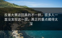 <strong>反差大赛</strong>这回真的不一样，很多人一直没发现这一层，真正的重点藏得太深