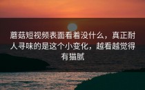 蘑菇短视频表面看着没什么，真正耐人寻味的是这个小变化，越看越觉得有猫腻